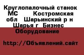 Круглопалочный станок МС9060 - Костромская обл., Шарьинский р-н, Шарья г. Бизнес » Оборудование   